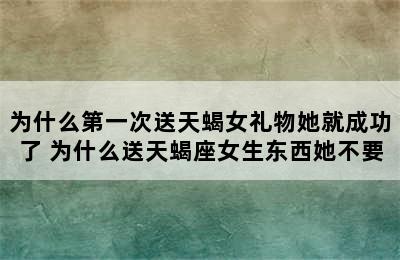 为什么第一次送天蝎女礼物她就成功了 为什么送天蝎座女生东西她不要